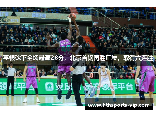 李根砍下全场最高28分，北京首钢再胜广厦，取得六连胜