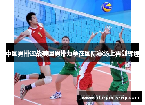 中国男排迎战美国男排力争在国际赛场上再创辉煌