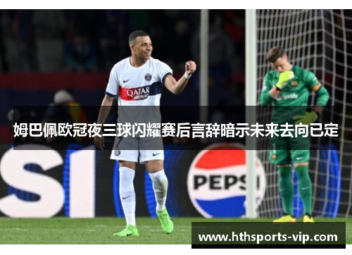 姆巴佩欧冠夜三球闪耀赛后言辞暗示未来去向已定
