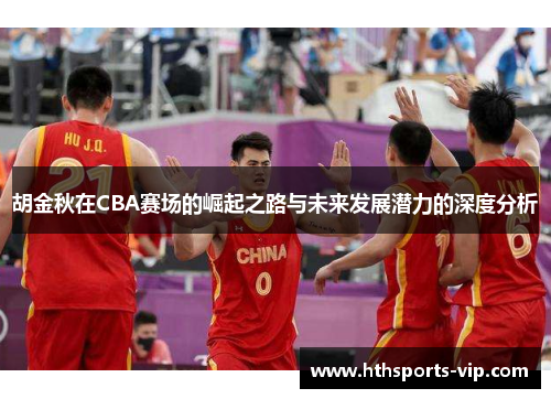 胡金秋在CBA赛场的崛起之路与未来发展潜力的深度分析