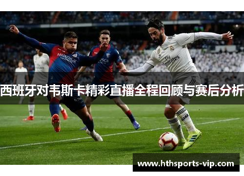 西班牙对韦斯卡精彩直播全程回顾与赛后分析