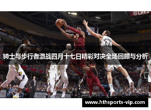 骑士与步行者激战四月十七日精彩对决全场回顾与分析