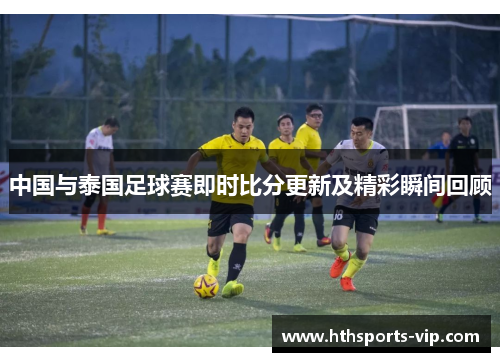 中国与泰国足球赛即时比分更新及精彩瞬间回顾