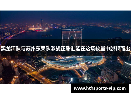 黑龙江队与苏州东吴队激战正酣谁能在这场较量中脱颖而出